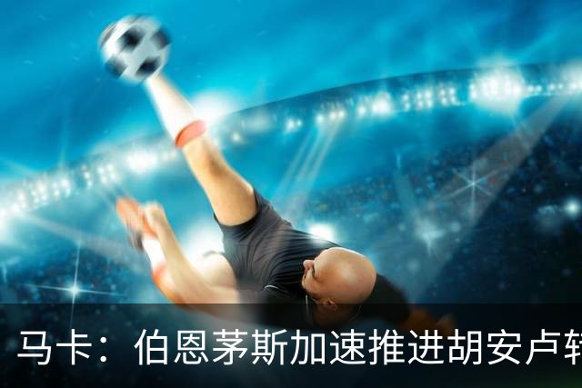 马卡：伯恩茅斯加速推进胡安卢转会，已向球员开出合同报价